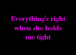 Everything's right
when she holds
me tight