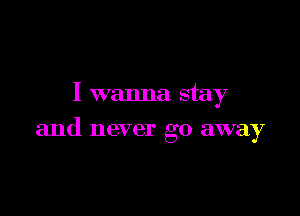 I wanna stay

and never go away