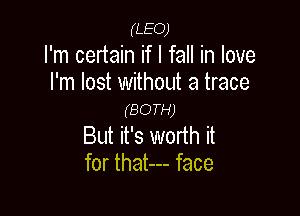 (LEO)
I'm certain if I fall in love

I'm lost withoth a trace
(BOTH)

But it's worth it
for that--- face