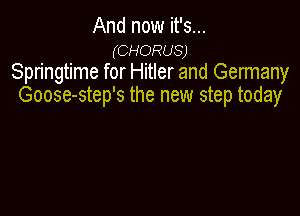 And now it's...
(CHORUS)
Springtime for Hitler and Germany
Goose-step's the new step today