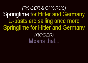 (ROGER (a CHORUS)
Springtime for Hitler and Germany
U-boats are sailing once more
Springtime for Hitler and Germany
(ROGER)