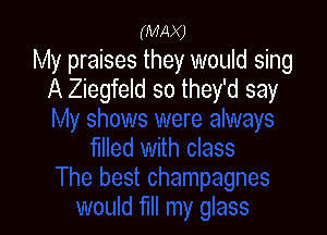 (MAX)

My praises they would sing
A Ziegfeld so they'd say