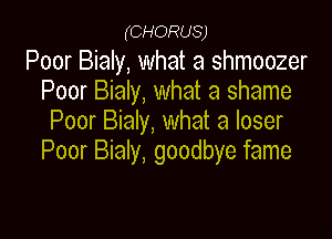 (CHORUS)

Poor Bialy, what a shmoozer
Poor Bialy, what a shame
Poor Bialy, what a loser

Poor Bialy, goodbye fame