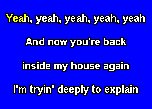 Yeah, yeah, yeah, yeah, yeah
And now you're back
inside my house again

I'm tryin' deeply to explain
