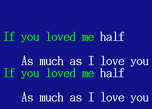 If you loved me half

As much as I love you
If you loved me half

As much as I love you