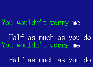 You wouldnat worry me

Half as much as you do
You wouldnat worry me

Half as much as you do