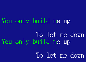 You only build me up

To let me down
You only build me up

To let me down