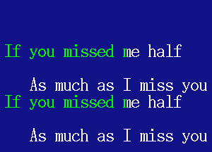 If you missed me half

As much as I miss you
If you missed me half

As much as I miss you