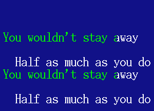 You wouldnat stay away

Half as much as you do
You wouldnat stay away

Half as much as you do