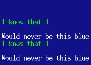 I know that I

Would never be this blue
I know that I

Would never be this blue