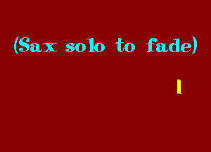 (Sax solo to fade)

l