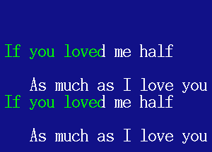 If you loved me half

As much as I love you
If you loved me half

As much as I love you