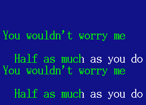 You wouldnat worry me

Half as much as you do
You wouldnat worry me

Half as much as you do