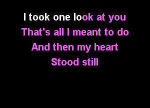 I took one look at you
That's all I meant to do
And then my heart

Stood still