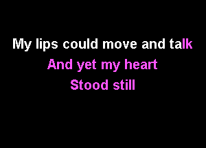 My lips could move and talk
And yet my heart

Stood still