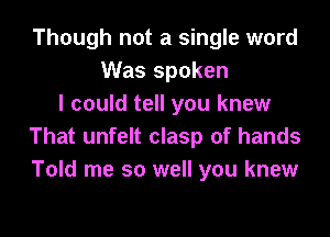 Though not a single word
Was spoken
I could tell you knew

That unfelt clasp of hands
Told me so well you knew