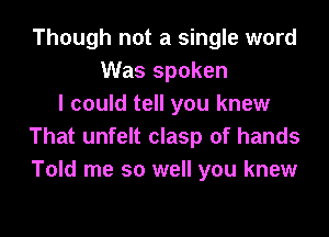 Though not a single word
Was spoken
I could tell you knew

That unfelt clasp of hands
Told me so well you knew