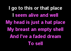 I go to this or that place
I seem alive and well
My head is just a hat place
My breast an empty shell
And I've a faded dream
To sell