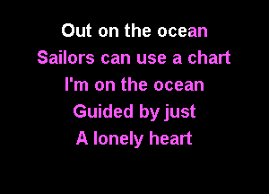 Out on the ocean
Sailors can use a chart
I'm on the ocean

Guided by just
A lonely heart
