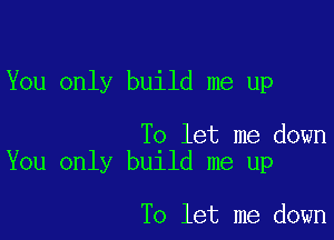You only build me up

To let me down
You only build me up

To let me down