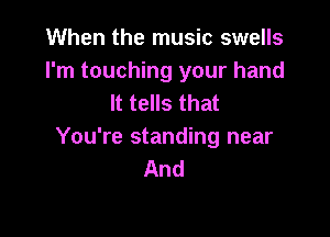 When the music swells

I'm touching your hand
It tells that

You're standing near
And