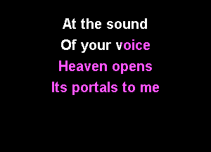 At the sound
0f your voice
Heaven opens

Its portals to me