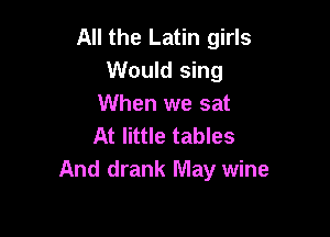 All the Latin girls
Would sing
When we sat

At little tables
And drank May wine