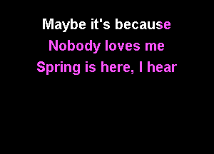 Maybe it's because
Nobody loves me
Spring is here, I hear