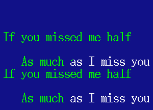 If you missed me half

As much as I miss you
If you missed me half

As much as I miss you