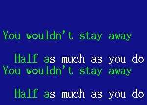 You wouldnat stay away

Half as much as you do
You wouldnat stay away

Half as much as you do