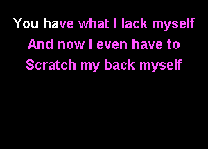 You have what I lack myself
And now I even have to
Scratch my back myself