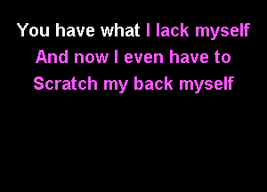 You have what I lack myself
And now I even have to
Scratch my back myself