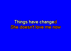 Things have changed

She doesn't love me now
