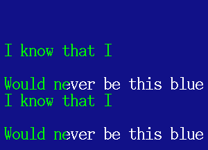 I know that I

Would never be this blue
I know that I

Would never be this blue