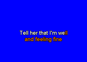 Tell her that I'm well
and feeling fine