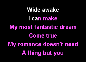 Wide awake
I can make
My most fantastic dream

Come true
My romance doesn't need
A thing but you