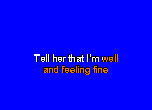 Tell her that I'm well
and feeling fine