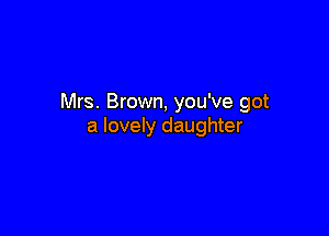 Mrs. Brown, you've got

a lovely daughter