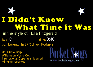 I? 451

I Didn't Know
What Time it Was

m the style of Ella Fitzgerald

key C II'M 3 46
by, Lorenz Hart I RIChSIG Rodgers

W8 Mme Corpv

Williamson MJSIc Co
Imemational Copynght Secumd
M rights resentedv