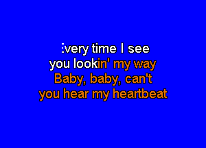 Everytime I see
you lookin' my way

Baby, baby, can't
you hear my heartbeat