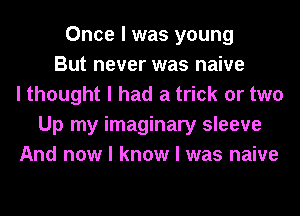 Once I was young
But never was naive
I thought I had a trick or two
Up my imaginary sleeve
And now I know I was naive