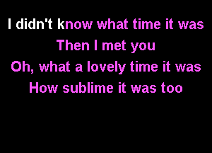 I didn't know what time it was
Then I met you
Oh, what a lovely time it was

How sublime it was too