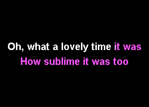 Oh, what a lovely time it was

How sublime it was too