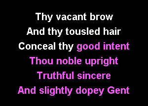 Thy vacant brow
And thy tousled hair
Conceal thy good intent

Thou noble upright
Truthful sincere
And slightly dopey Gent