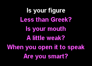 Is your figure
Less than Greek?
Is your mouth

A little weak?
When you open it to speak
Are you smart?