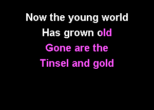 Now the young world
Has grown old
Gone are the

Tinsel and gold