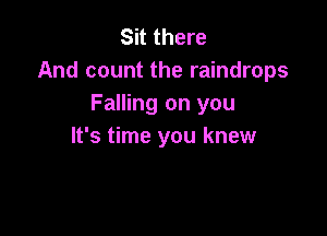 Sit there
And count the raindrops
Falling on you

It's time you knew