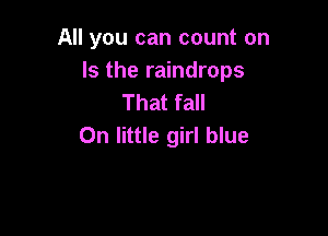 All you can count on
Is the raindrops
That fall

0n little girl blue