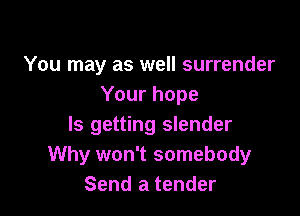 You may as well surrender
Your hope

ls getting slender
Why won't somebody
Send a tender