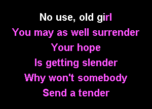 No use, old girl
You may as well surrender
Your hope

ls getting slender
Why won't somebody
Send a tender